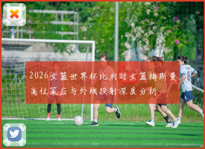 2026女篮世界杯比利时女篮梅斯曼高位策应与外线投射深度分析