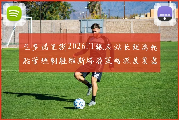 兰多诺里斯2026F1银石站长距离轮胎管理制胜维斯塔潘策略深度复盘