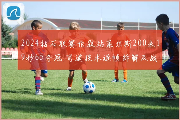 2024钻石联赛伦敦站莱尔斯200米19秒65夺冠 弯道技术逐帧拆解及战术启示