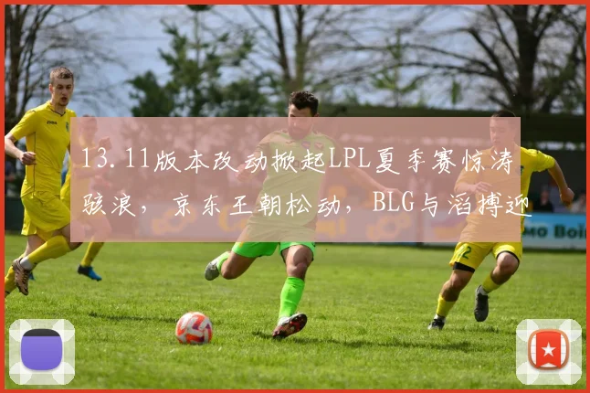 13.11版本改动掀起LPL夏季赛惊涛骇浪，京东王朝松动，BLG与滔搏迎来追赶窗口期，排名大变局分析