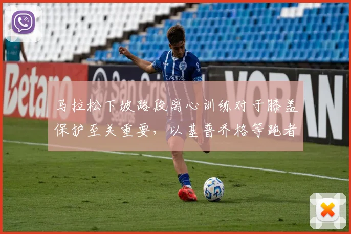 马拉松下坡路段离心训练对于膝盖保护至关重要，以基普乔格等跑者为例深度分析
