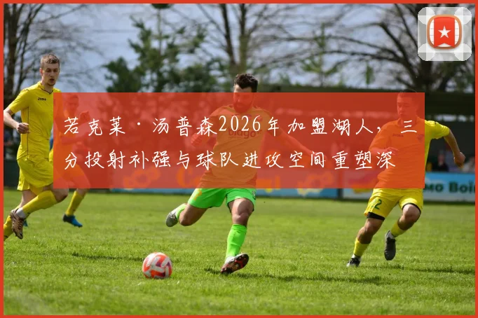 若克莱·汤普森2026年加盟湖人，三分投射补强与球队进攻空间重塑深度解读