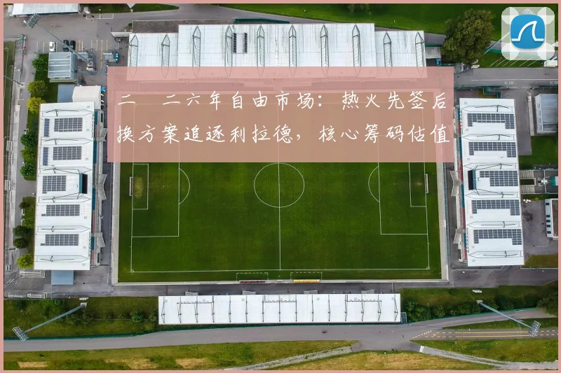 二〇二六年自由市场：热火先签后换方案追逐利拉德，核心筹码估值与薪资匹配策略分析