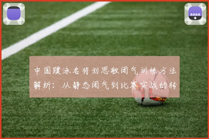 中国蹼泳名将刘思敏闭气训练方法解析：从静态闭气到比赛实战的转化路径