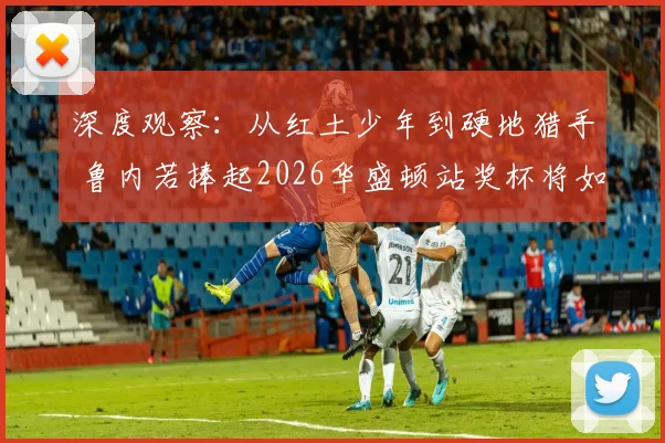 深度观察：从红土少年到硬地猎手 鲁内若捧起2026华盛顿站奖杯将如何改写竞争版图