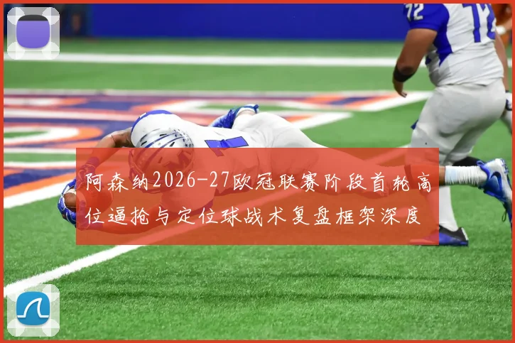 阿森纳2026-27欧冠联赛阶段首轮高位逼抢与定位球战术复盘框架深度观察