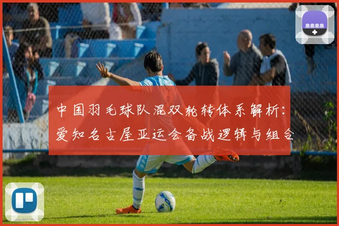 中国羽毛球队混双轮转体系解析：爱知名古屋亚运会备战逻辑与组合搭配思路